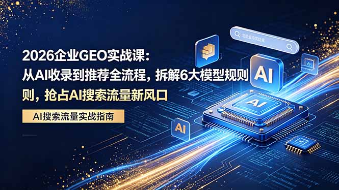 2026 企业GEO实战课：从AI收录到推荐全流程，拆解6大模型规则，抢占 AI 搜索流量新风口-心思维创富网_网上创业教程_网络创业项目