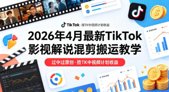 26年4月最新TikTok影视解说混剪搬运教学，过中过原创，撸TK中视频计划收益-心思维创富网_网上创业教程_网络创业项目