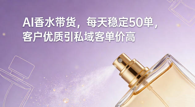AI香水带货，每天稳定50单，客户优质引私域客单价高-心思维创富网_网上创业教程_网络创业项目
