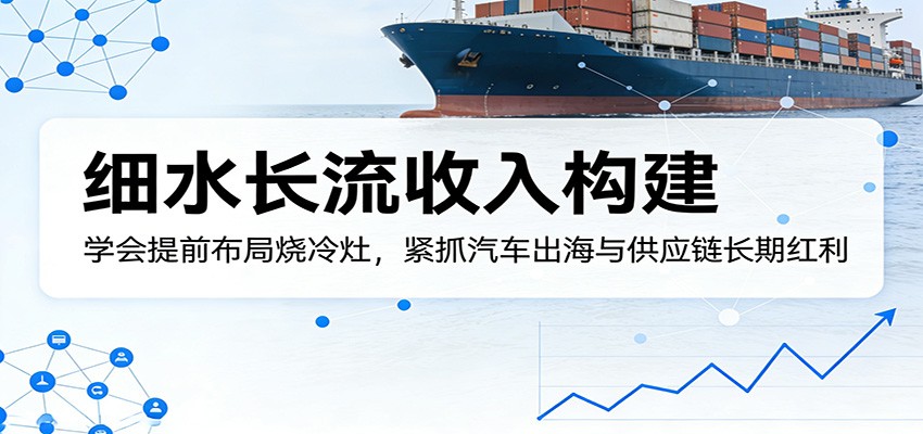 付费文章：细水长流收入构建，学会提前布局烧冷灶，紧抓汽车出海与供应链长期红利-心思维创富网_网上创业教程_网络创业项目