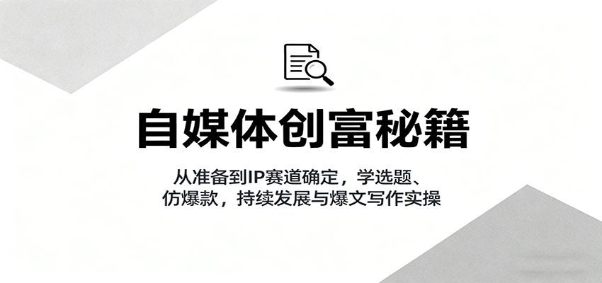 自媒体创富秘籍：从准备到IP赛道确定，学选题、仿爆款，持续发展与爆文写作实操-心思维创富网_网上创业教程_网络创业项目
