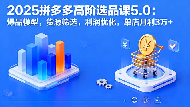 2025拼多多高阶选品课5.0：爆品模型，货源筛选，利润优化，单店月利3万+-心思维创富网_网上创业教程_网络创业项目