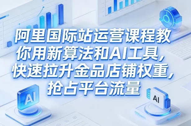 阿里国际站运营课程，教你用新算法和AI工具，快速拉升金品店铺权重，抢占平台流量(更新2026年08月)-心思维创富网_网上创业教程_网络创业项目