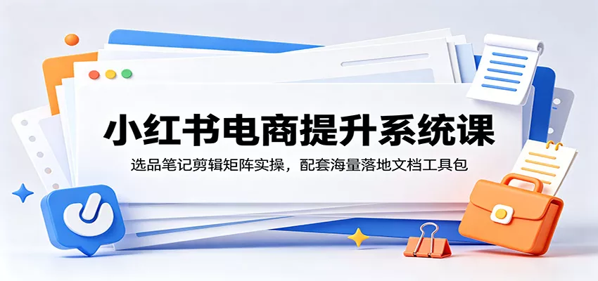 小红书电商提升系统课：选品笔记剪辑矩阵实操，配套海量落地文档工具包-心思维创富网_网上创业教程_网络创业项目