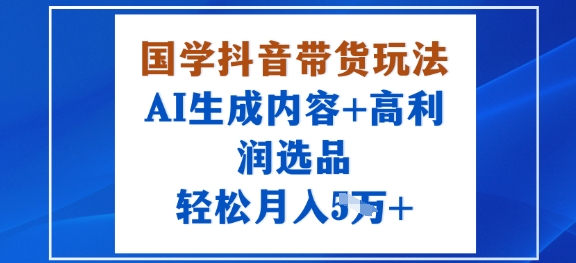国学抖音带货玩法，AI生成内容+高利润选品，轻松月入1W+-心思维创富网_网上创业教程_网络创业项目