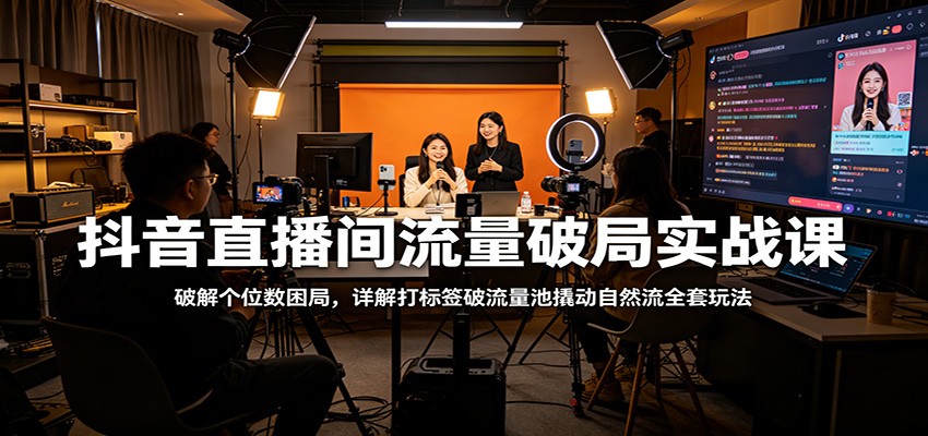 抖音直播间流量破局实战课：破解个位数困局，详解打标签破流量池撬动自然流全套玩法-心思维创富网_网上创业教程_网络创业项目