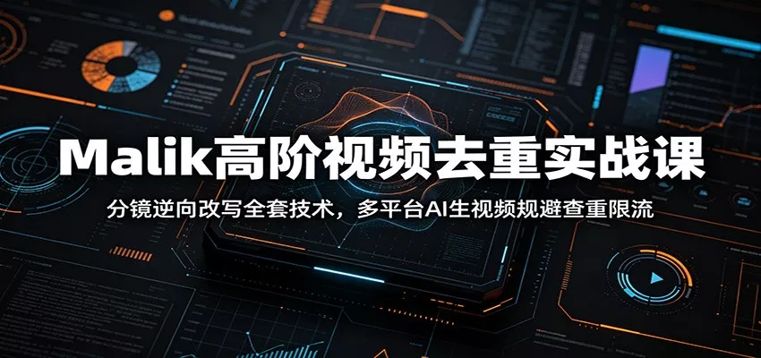Malik高阶视频去重实战课：分镜逆向改写全套技术，多平台AI生视频规避查重限流-心思维创富网_网上创业教程_网络创业项目