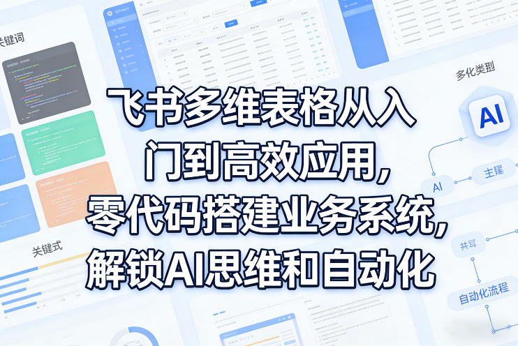 飞书多维表格从入门到高效应用，零代码搭建业务系统，解锁AI思维和自动化-心思维创富网_网上创业教程_网络创业项目