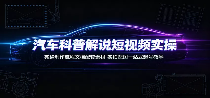 汽车科普解说短视频实操：完整制作流程文档配套素材，实拍配图一站式起号教学-心思维创富网_网上创业教程_网络创业项目