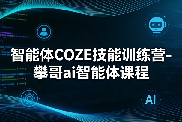 智能体COZE技能训练营-攀哥ai智能体课程-心思维创富网_网上创业教程_网络创业项目