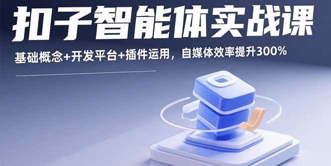 （15922期）扣子智能体实战课，基础概念+开发平台+插件运用，自媒体效率提升300%-心思维创富网_网上创业教程_网络创业项目