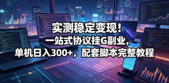 实测稳定变现！一站式协议挂G副业，单机日入300+，配套脚本完整教程【揭秘】-心思维创富网_网上创业教程_网络创业项目