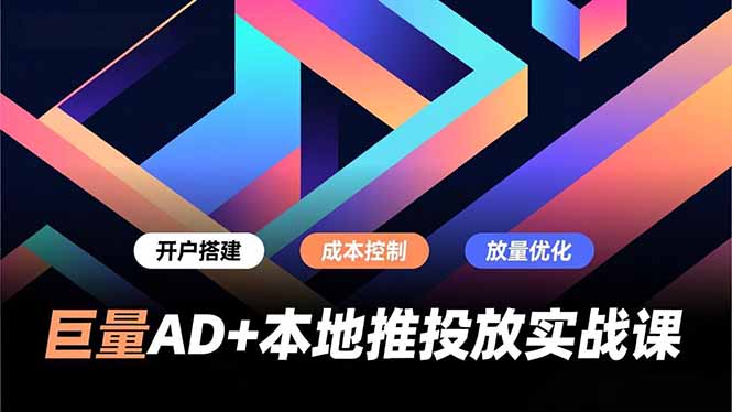 巨量AD+本地推投放实战课，开户搭建、成本控制、放量优化，有效提升商家线上获客与转化效率-心思维创富网_网上创业教程_网络创业项目