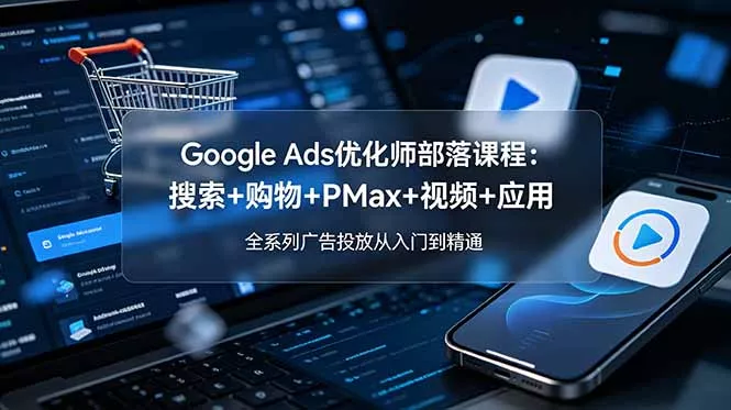 Google Ads优化师部落课程-更新2026：搜索+购物+PMax+视频+应用，全系列广告投放从入门到精通-心思维创富网_网上创业教程_网络创业项目