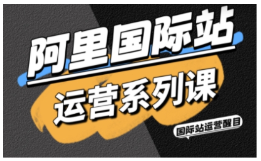 阿里国际站运营系列课，涵盖精准引流、直通车与全站推实战SOP，搭配AI效率工具包与高阶增长玩法-心思维创富网_网上创业教程_网络创业项目