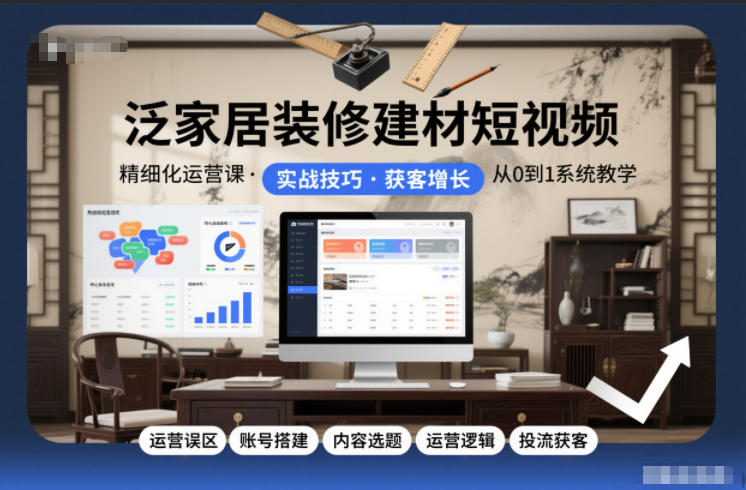 泛家居装修建材短视频精细化运营课，运营误区+账号搭建+内容选题+运营逻辑+投流获客-心思维创富网_网上创业教程_网络创业项目