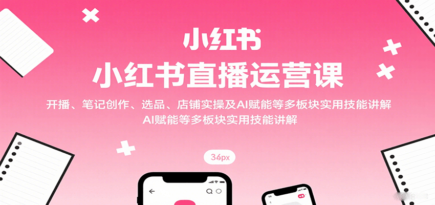 小红书直播运营课：开播、笔记创作、选品、店铺实操及 AI 赋能等多板块实用技能讲解-心思维创富网_网上创业教程_网络创业项目