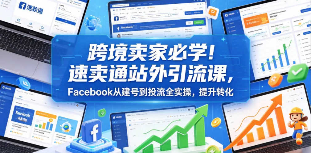 跨境卖家必学！速卖通站外引流课，Facebook从建号到投流全实操，提升转化-心思维创富网_网上创业教程_网络创业项目