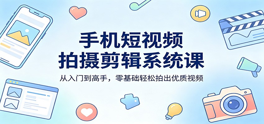 手机短视频拍摄剪辑系统课：从入门到高手，零基础轻松拍出优质视频-心思维创富网_网上创业教程_网络创业项目