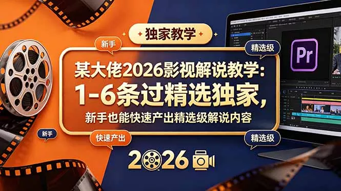 某大佬2026影视解说教学：1-6条过精选独家，新手也能快速产出精选级解说内容-心思维创富网_网上创业教程_网络创业项目