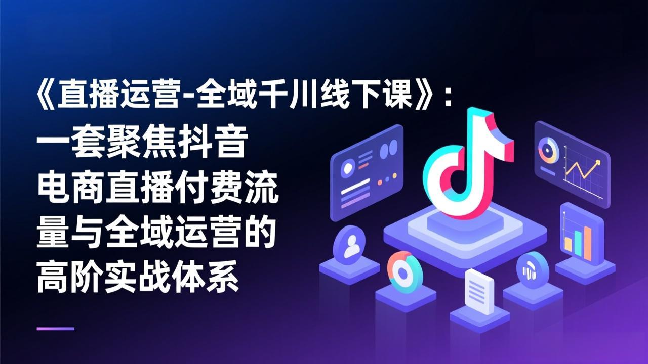 《直播运营-全域千川线下课》：一套聚焦抖音电商直播付费流量与全域运营的高阶实战体系-心思维创富网_网上创业教程_网络创业项目