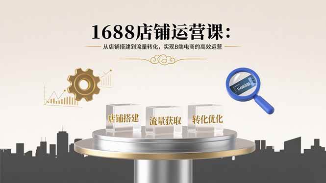 （15898期）1688店铺运营课：从店铺搭建到流量转化，实现B端电商的高效运营-心思维创富网_网上创业教程_网络创业项目