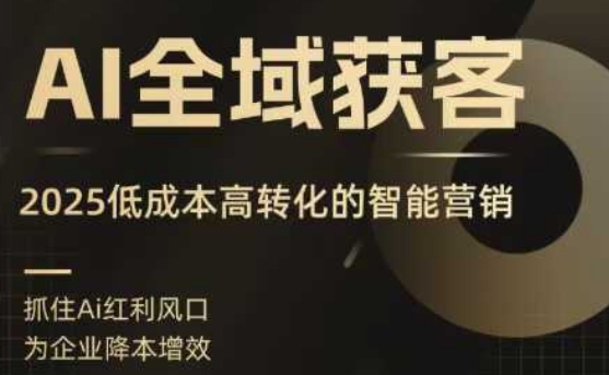 AI全域获客实训营，2025低成本高转化的智能营销，精准找客，高效营销-心思维创富网_网上创业教程_网络创业项目