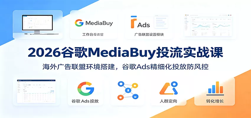 2026谷歌MediaBuy投流实战课：海外广告联盟环境搭建，谷歌Ads精细化投放防风控-心思维创富网_网上创业教程_网络创业项目