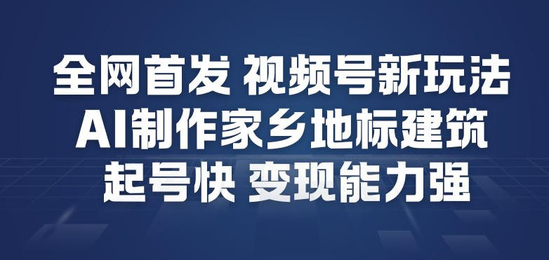 全网首发，视频号新玩法，AI制作家乡地标建筑，起号快，变现能力强-心思维创富网_网上创业教程_网络创业项目