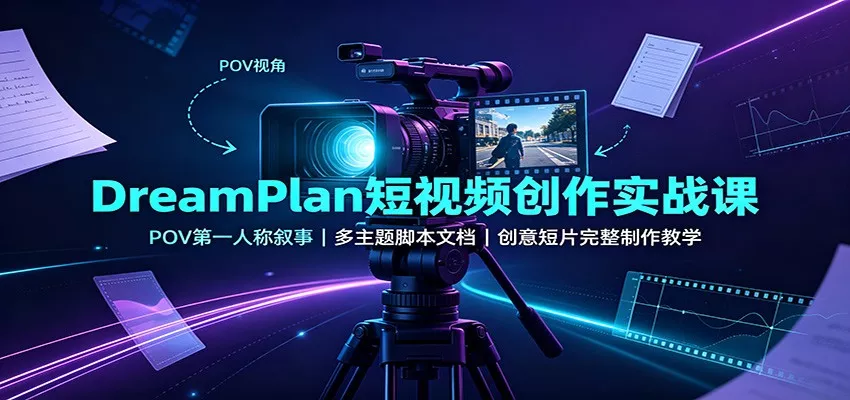 DreamPlan短视频创作实战课：POV第一人称叙事，多主题脚本文档，创意短片完整制作教学-心思维创富网_网上创业教程_网络创业项目