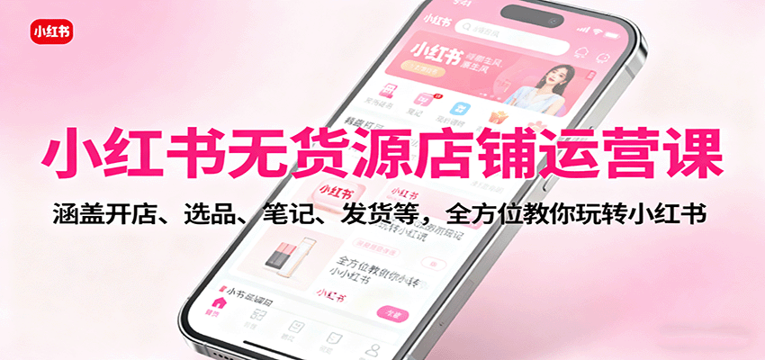 小红书无货源店铺运营课：涵盖开店、选品、笔记、发货等，全方位教你玩转小红书-心思维创富网_网上创业教程_网络创业项目