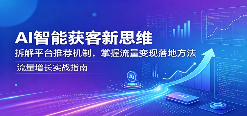 AI智能获客新思维：拆解平台推荐机制，掌握流量变现落地方法-心思维创富网_网上创业教程_网络创业项目