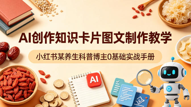 AI创作知识卡片图文制作教学，小红书某养生科普博主0基础实战手册-心思维创富网_网上创业教程_网络创业项目