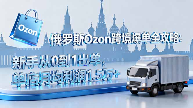 俄罗斯Ozon跨境爆单全攻略：新手从0到1出单，单店月均利润1.5万+-心思维创富网_网上创业教程_网络创业项目