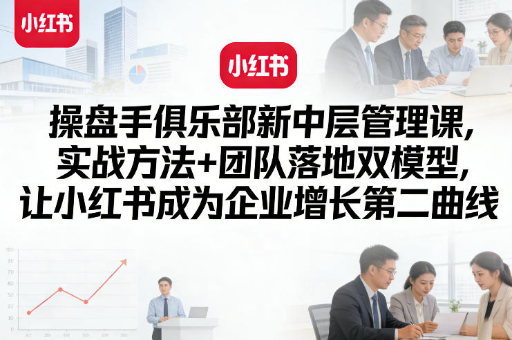 操盘手俱乐部新中层管理课，实战方法+团队落地双模型，让小红书成为企业增长第二曲线-心思维创富网_网上创业教程_网络创业项目
