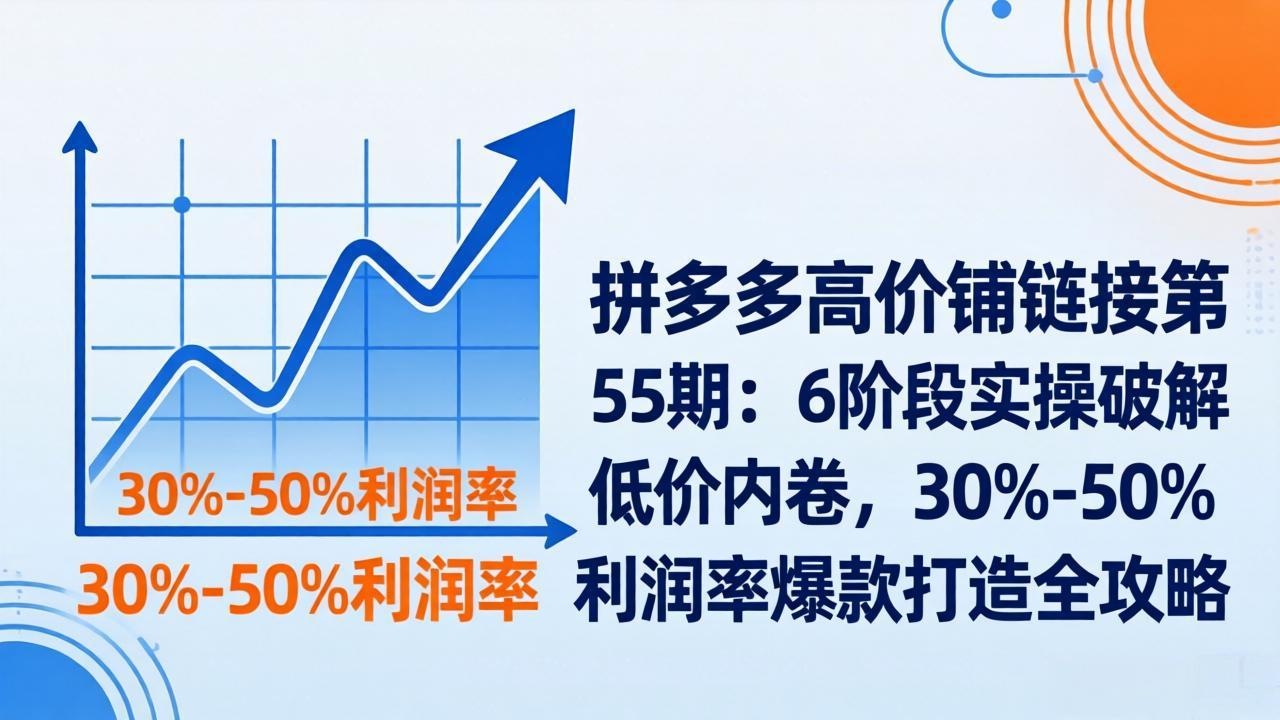 拼多多高价铺链接第55期：6阶段实操破解低价内卷，30%-50%利润率爆款打造全攻略-心思维创富网_网上创业教程_网络创业项目