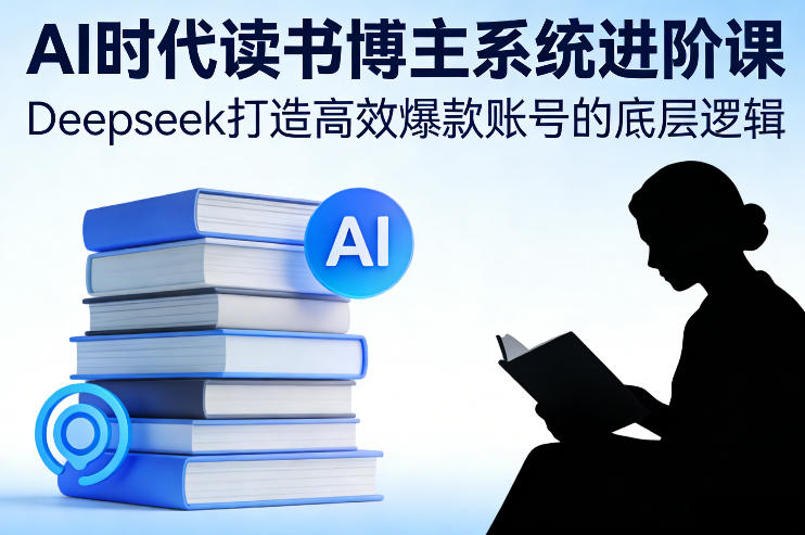 AI时代读书博主系统进阶课，Deepseek打造高效爆款账号的底层逻辑-心思维创富网_网上创业教程_网络创业项目