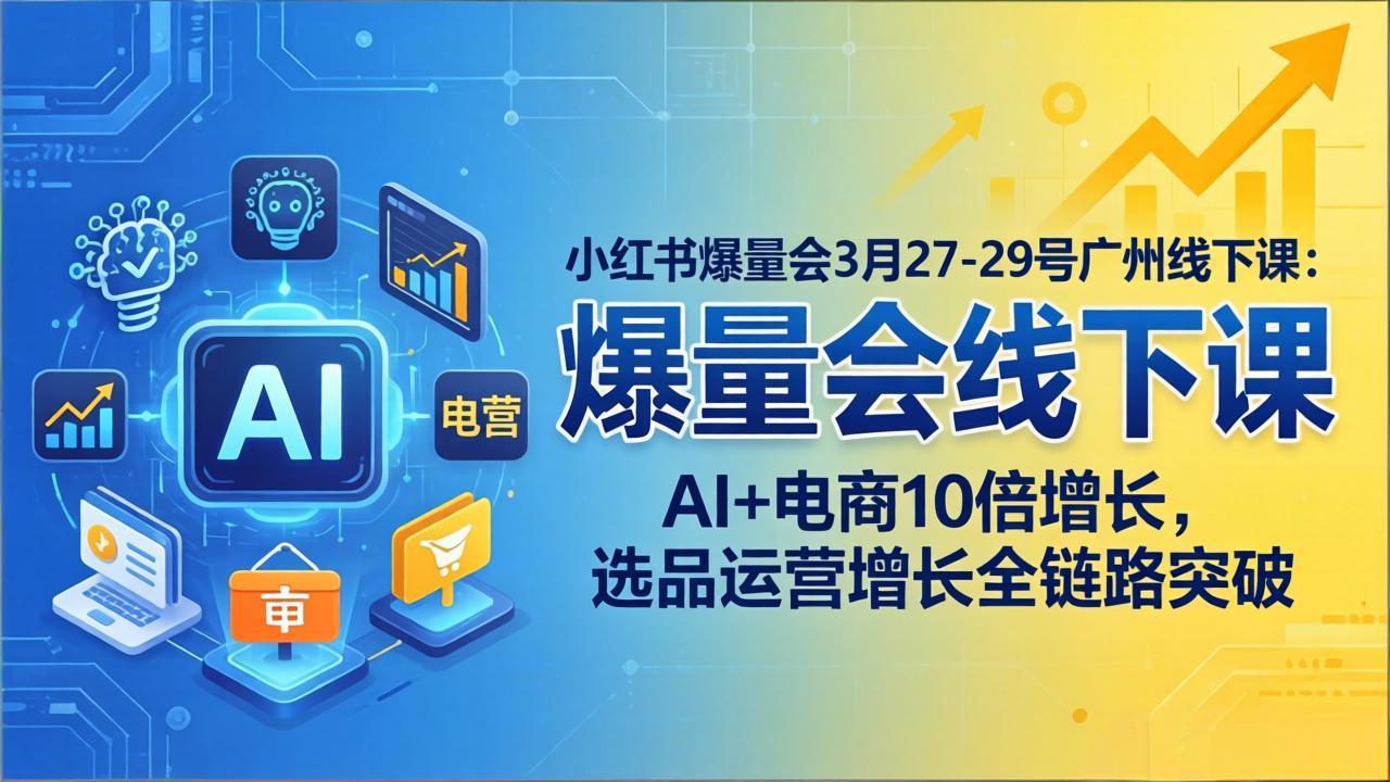 小红书爆量会3月27-29号广州线下课：AI+电商10倍增长，选品运营增长全链路突破-心思维创富网_网上创业教程_网络创业项目