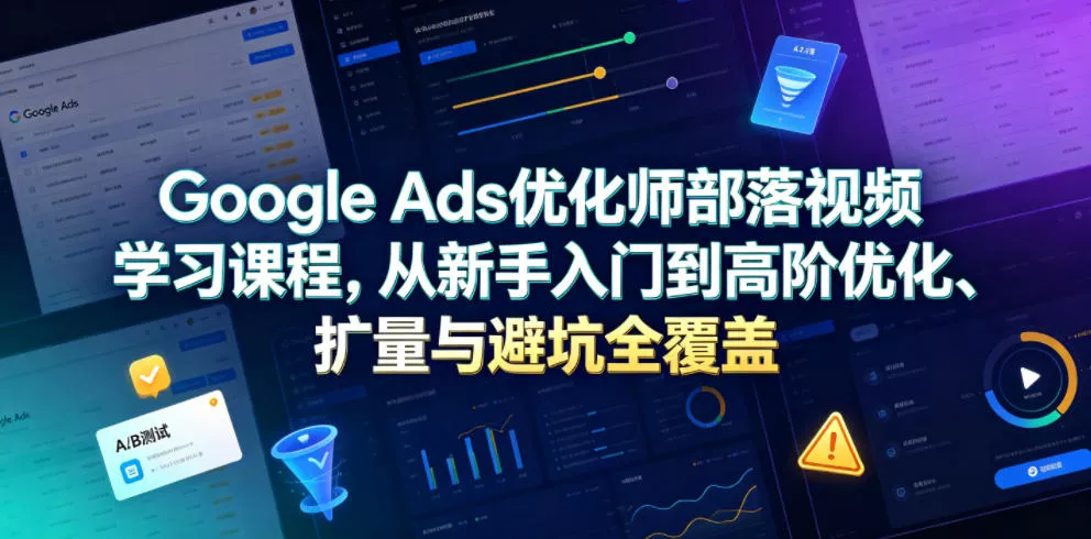 Google Ads优化师部落视频学习课程，从新手入门到高阶优化、扩量与避坑全覆盖(更新2026)-心思维创富网_网上创业教程_网络创业项目