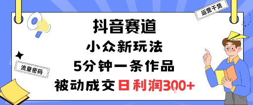 抖音赛道：小众新玩法，5分钟一条作品，被动成交，日利润3张-心思维创富网_网上创业教程_网络创业项目