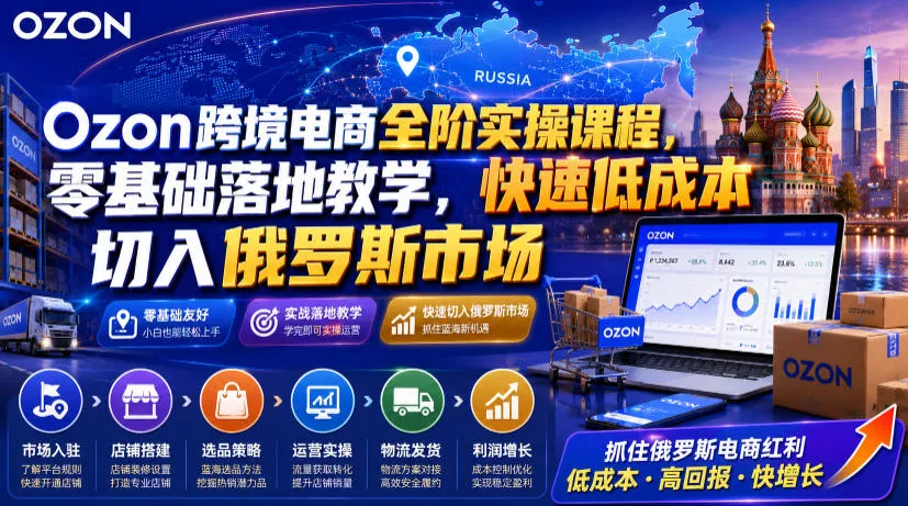 Ozon跨境电商全阶实操课程，零基础落地教学，快速低成本切入俄罗斯市场-心思维创富网_网上创业教程_网络创业项目