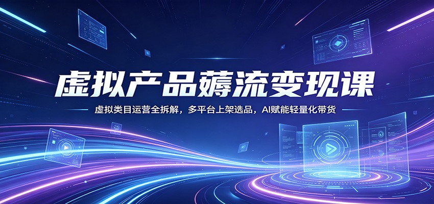虚拟产品薅流变现课：虚拟类目运营全拆解，多平台上架选品，AI赋能轻量化带货-心思维创富网_网上创业教程_网络创业项目