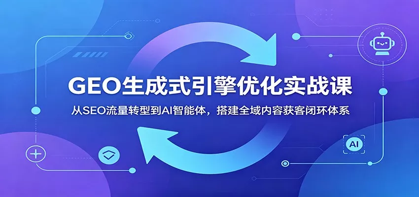 GEO生成式引擎优化实战课：从SEO流量转型到AI智能体，搭建全域内容获客闭环体系-心思维创富网_网上创业教程_网络创业项目
