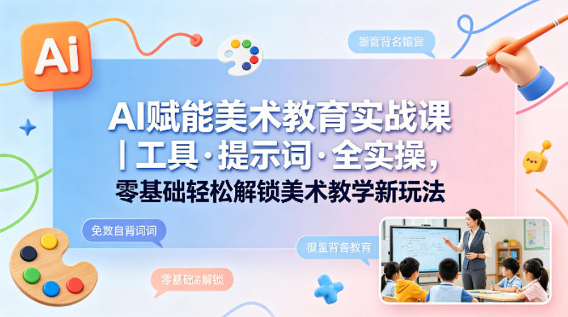 AI赋能美术教育实战课｜工具·提示词·全实操，零基础轻松解锁美术教学新玩法-心思维创富网_网上创业教程_网络创业项目