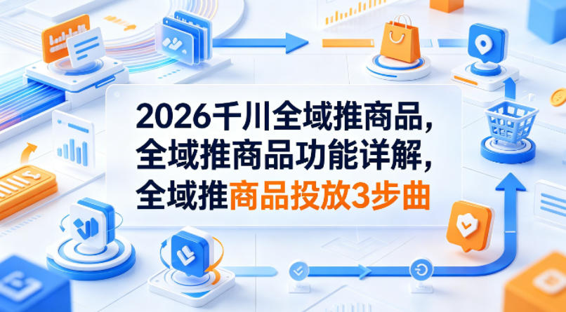 2026千川全域推商品，全域推商品功能详解，全域推商品投放3步曲-心思维创富网_网上创业教程_网络创业项目