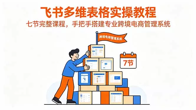 飞书多维表格实操教程，七节完整课程，手把手搭建专业跨境电商管理系统-心思维创富网_网上创业教程_网络创业项目